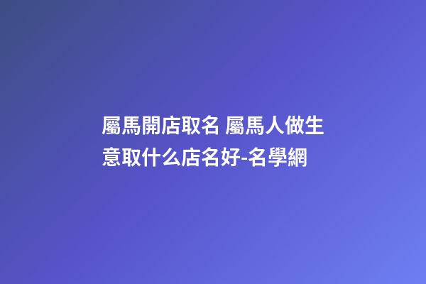 屬馬開店取名 屬馬人做生意取什么店名好-名學網-第1張-店鋪起名-玄機派